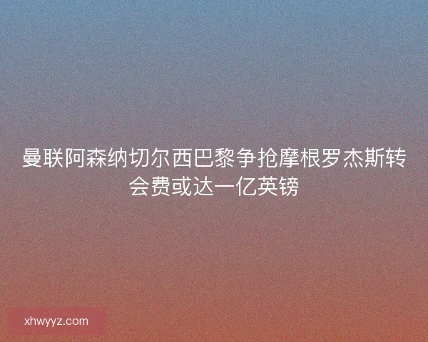 曼联阿森纳切尔西巴黎争抢摩根罗杰斯转会费或达一亿英镑