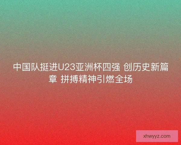 中国队挺进U23亚洲杯四强 创历史新篇章 拼搏精神引燃全场