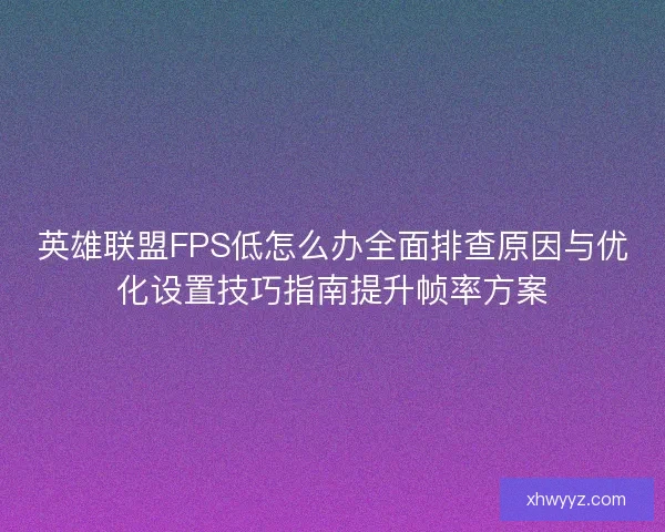 英雄联盟FPS低怎么办全面排查原因与优化设置技巧指南提升帧率方案