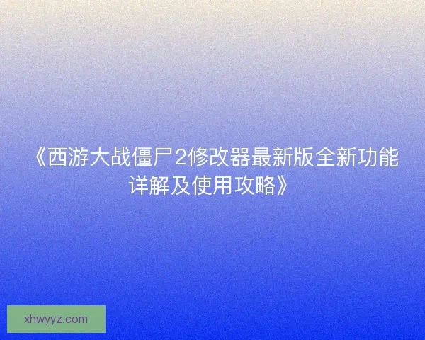 《西游大战僵尸2修改器最新版全新功能详解及使用攻略》