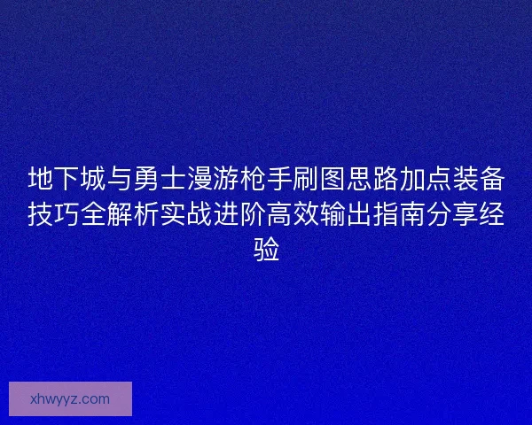 地下城与勇士漫游枪手刷图思路加点装备技巧全解析实战进阶高效输出指南分享经验