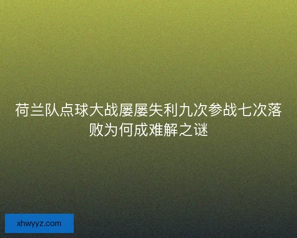 荷兰队点球大战屡屡失利九次参战七次落败为何成难解之谜