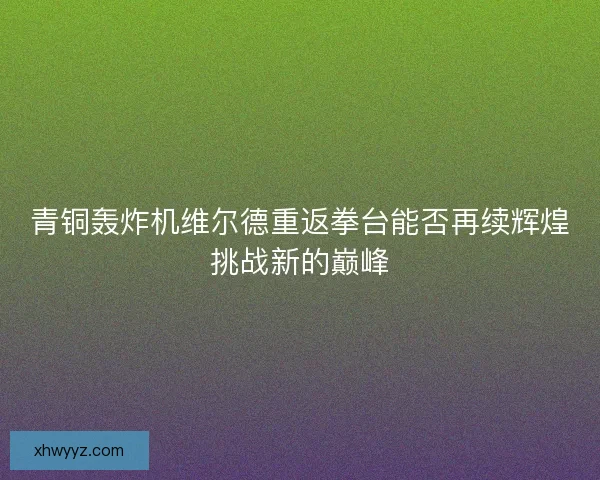 青铜轰炸机维尔德重返拳台能否再续辉煌挑战新的巅峰