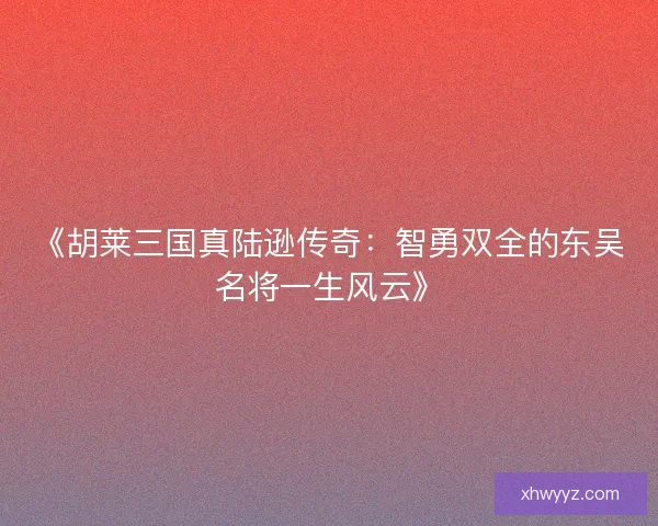 《胡莱三国真陆逊传奇：智勇双全的东吴名将一生风云》