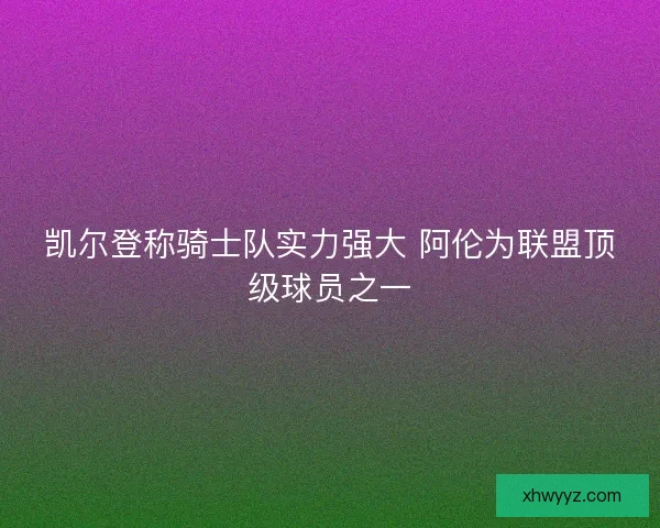凯尔登称骑士队实力强大 阿伦为联盟顶级球员之一