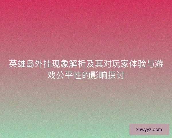 英雄岛外挂现象解析及其对玩家体验与游戏公平性的影响探讨