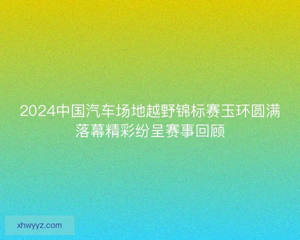 2024中国汽车场地越野锦标赛玉环圆满落幕精彩纷呈赛事回顾